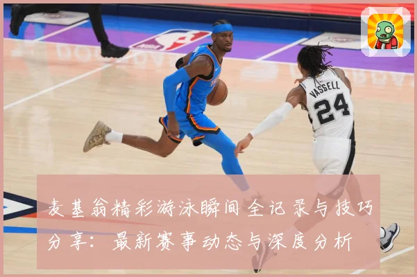 麦基翁精彩游泳瞬间全记录与技巧分享：最新赛事动态与深度分析