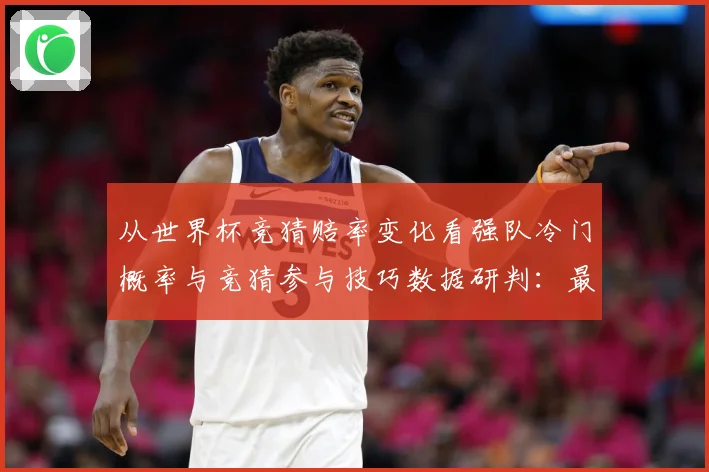 从世界杯竞猜赔率变化看强队冷门概率与竞猜参与技巧数据研判：最新赛事动态与深度分析