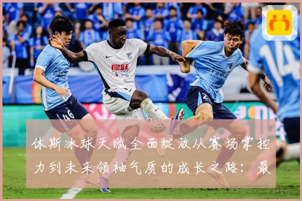 休斯冰球天赋全面绽放从赛场掌控力到未来领袖气质的成长之路：最新赛事动态与深度分析