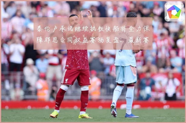 泰伦卢承诺继续执教快船将全力保障邓恩合同权益赛场复盘：最新赛事动态与深度分析