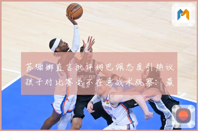 苏珊娜直言批评姆巴佩态度引热议孩子对比赛毫不在意战术观察：最新赛事动态与深度分析