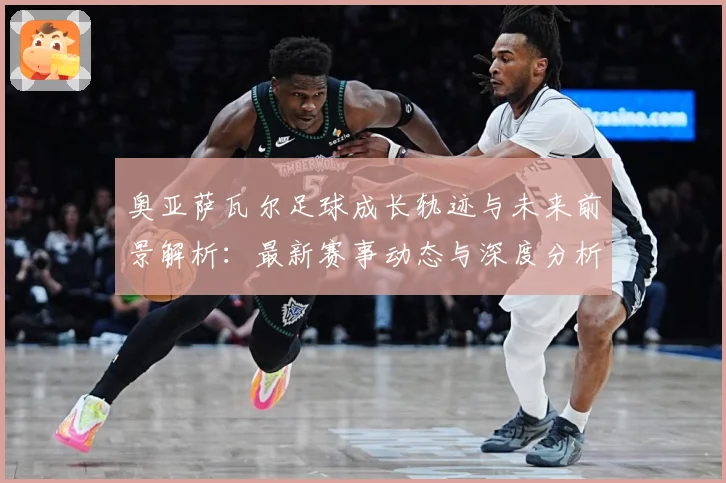 奥亚萨瓦尔足球成长轨迹与未来前景解析：最新赛事动态与深度分析