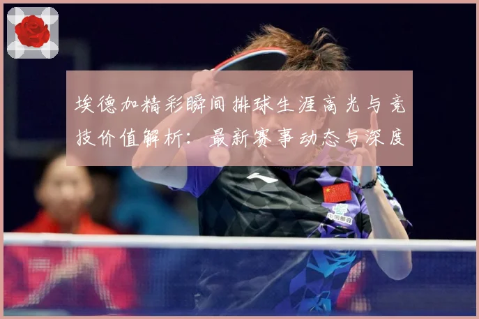 埃德加精彩瞬间排球生涯高光与竞技价值解析：最新赛事动态与深度分析