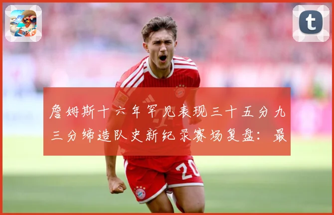 詹姆斯十六年罕见表现三十五分九三分缔造队史新纪录赛场复盘：最新赛事动态与深度分析