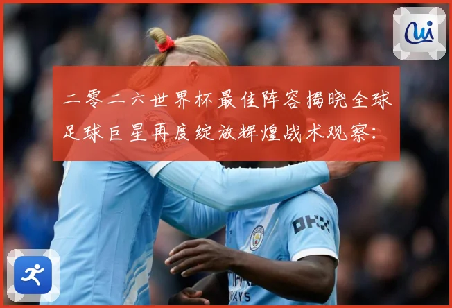 二零二六世界杯最佳阵容揭晓全球足球巨星再度绽放辉煌战术观察：最新赛事动态与深度分析
