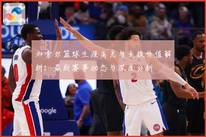 加索尔篮球生涯高光与竞技价值解析：最新赛事动态与深度分析