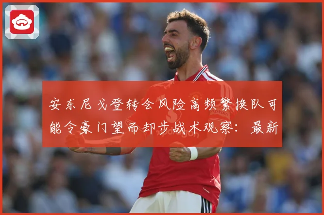 安东尼戈登转会风险高频繁换队可能令豪门望而却步战术观察：最新赛事动态与深度分析