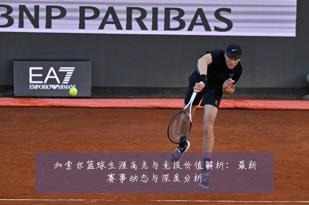 加索尔篮球生涯高光与竞技价值解析：最新赛事动态与深度分析