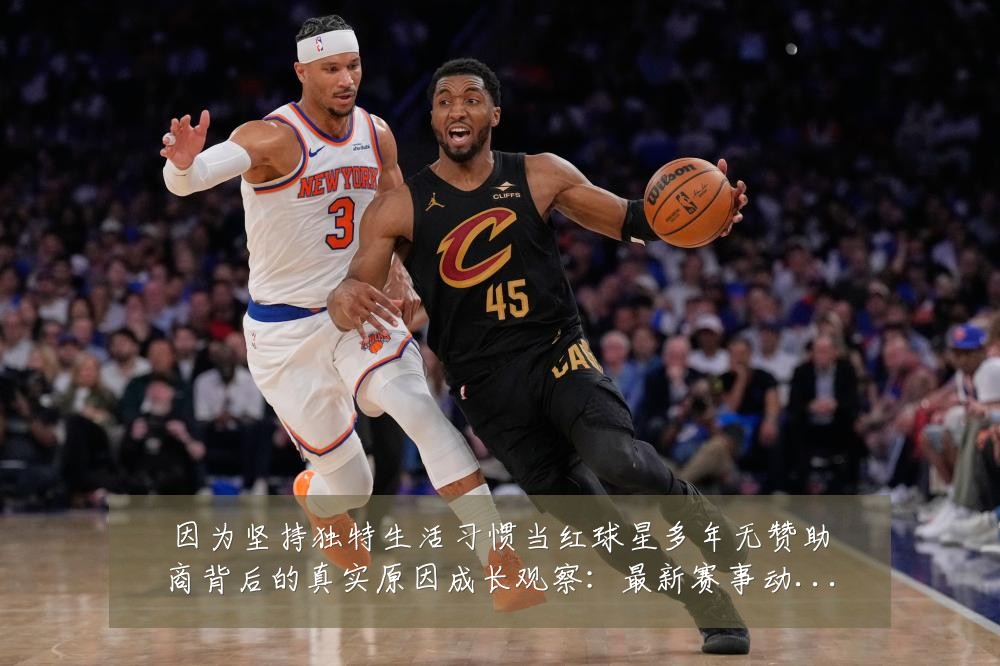 因为坚持独特生活习惯当红球星多年无赞助商背后的真实原因成长观察:最新赛事动态与深度分析