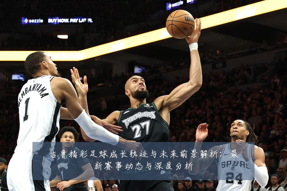 吉鲁精彩足球成长轨迹与未来前景解析:最新赛事动态与深度分析