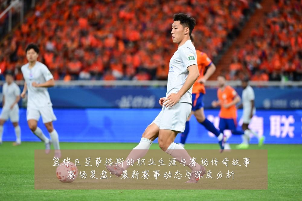 篮球巨星萨格斯的职业生涯与赛场传奇故事赛场复盘:最新赛事动态与深度分析