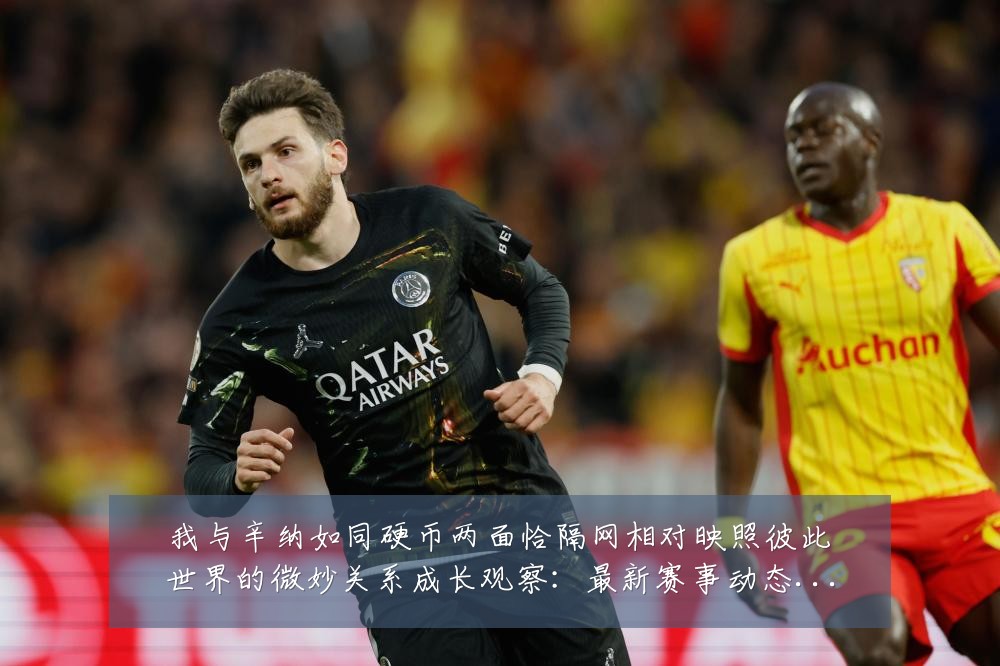 我与辛纳如同硬币两面恰隔网相对映照彼此世界的微妙关系成长观察：最新赛事动态与深度分析