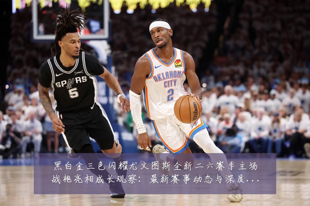 黑白金三色闪耀尤文图斯全新二六赛季主场战袍亮相成长观察:最新赛事动态与深度分析