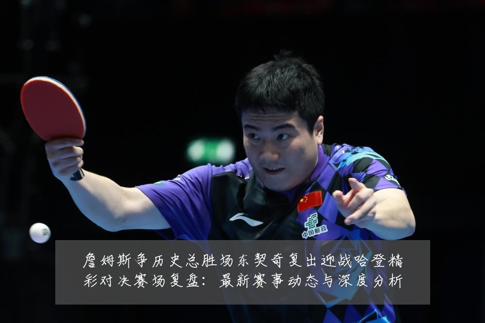 詹姆斯争历史总胜场东契奇复出迎战哈登精彩对决赛场复盘:最新赛事动态与深度分析