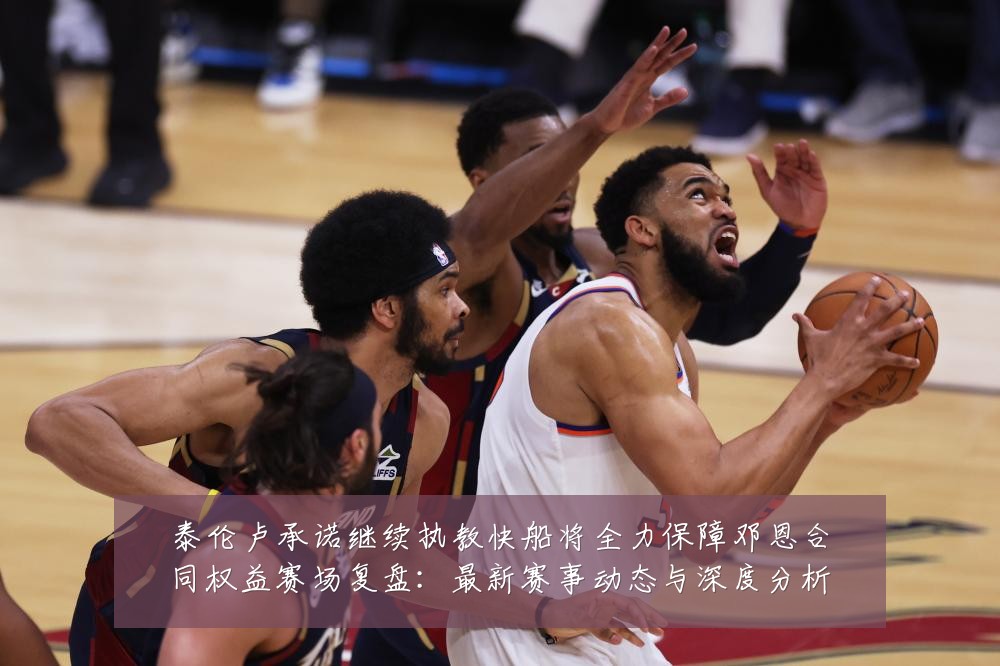 泰伦卢承诺继续执教快船将全力保障邓恩合同权益赛场复盘：最新赛事动态与深度分析