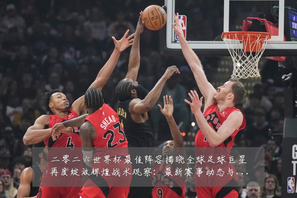 二零二六世界杯最佳阵容揭晓全球足球巨星再度绽放辉煌战术观察:最新赛事动态与深度分析