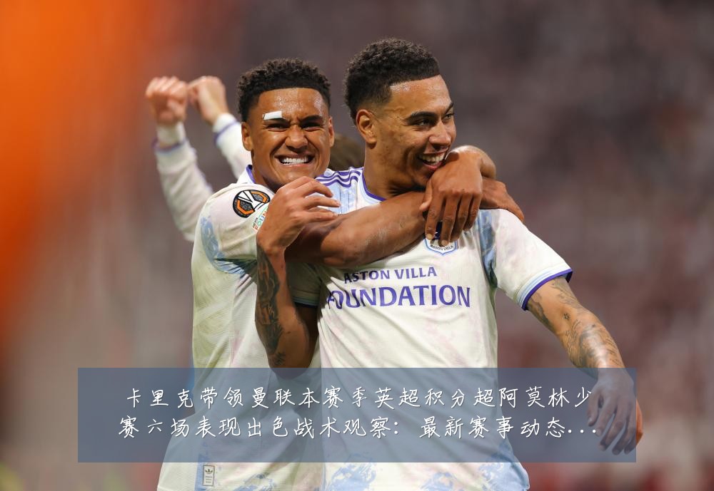 卡里克带领曼联本赛季英超积分超阿莫林少赛六场表现出色战术观察:最新赛事动态与深度分析
